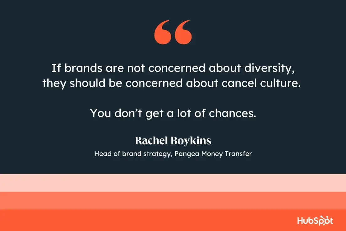 “If brands are not concerned about diversity, they should be concerned about cancel culture. You don’t get a lot of chances.”—Rachel Boykins, Head of brand strategy, Pangea Money Transfer