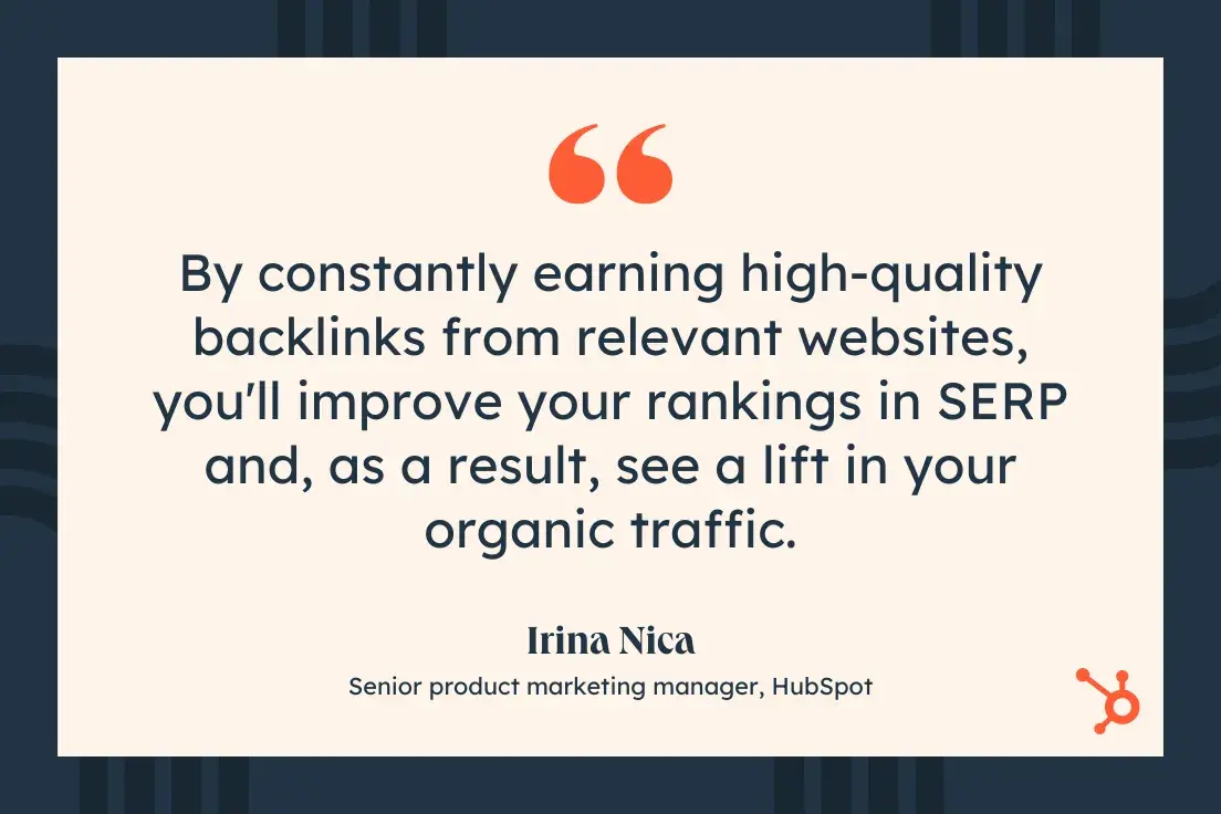 “By constantly earning high-quality backlinks from relevant websites, you’ll improve your rankings in SERP and, as a result, see a lift in your organic traffic.”—Irina Nica, Senior product marketing manager, HubSpot